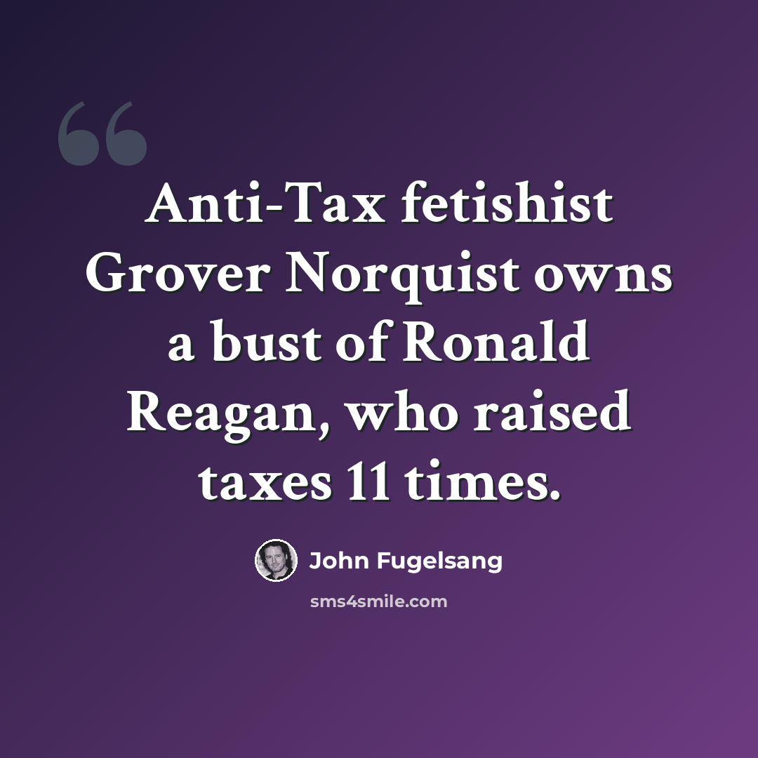 “Anti-Tax fetishist Grover Norquist owns a bust of Ronald Reagan, who raised taxes 11 times.” quote by John Fugelsang