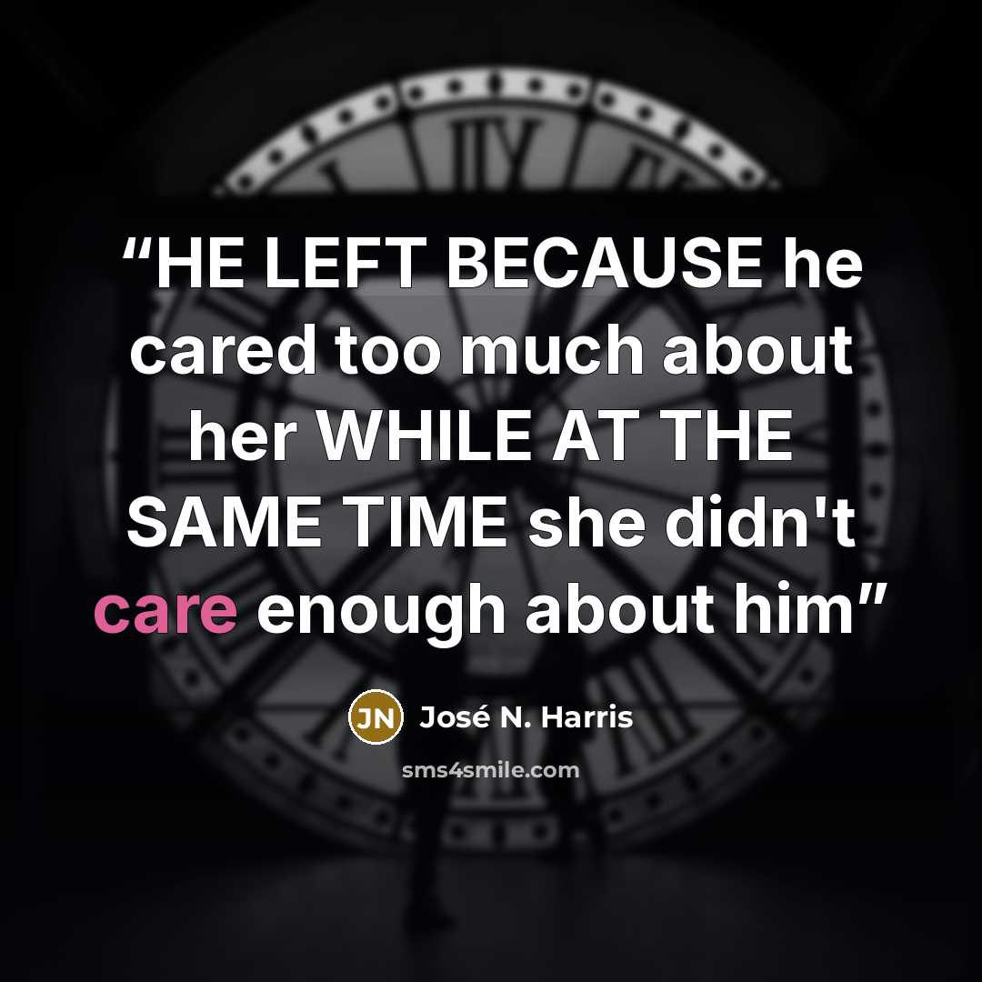 “HE LEFT BECAUSE he cared too much about her WHILE AT THE SAME TIME she didn't care enough about him” quote by José N. Harris