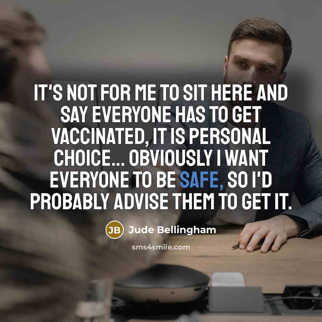 “It's not for me to sit here and say everyone has to get vaccinated, it is personal choice... obviously I want everyone to be safe, so I'd probably advise them to get it.” quote by Jude Bellingham
