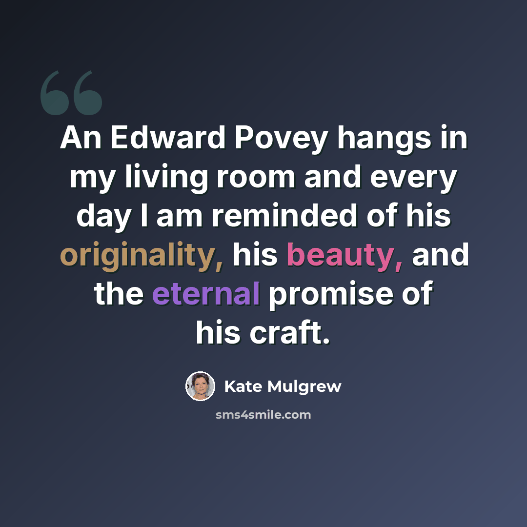 “An Edward Povey hangs in my living room and every day I am reminded of his originality, his beauty, and the eternal promise of his craft.” quote by Kate Mulgrew