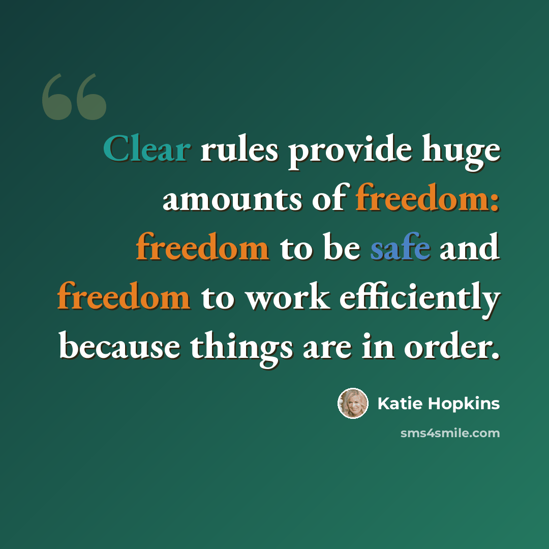 “Clear rules provide huge amounts of freedom: freedom to be safe and freedom to work efficiently because things are in order.” quote by Katie Hopkins