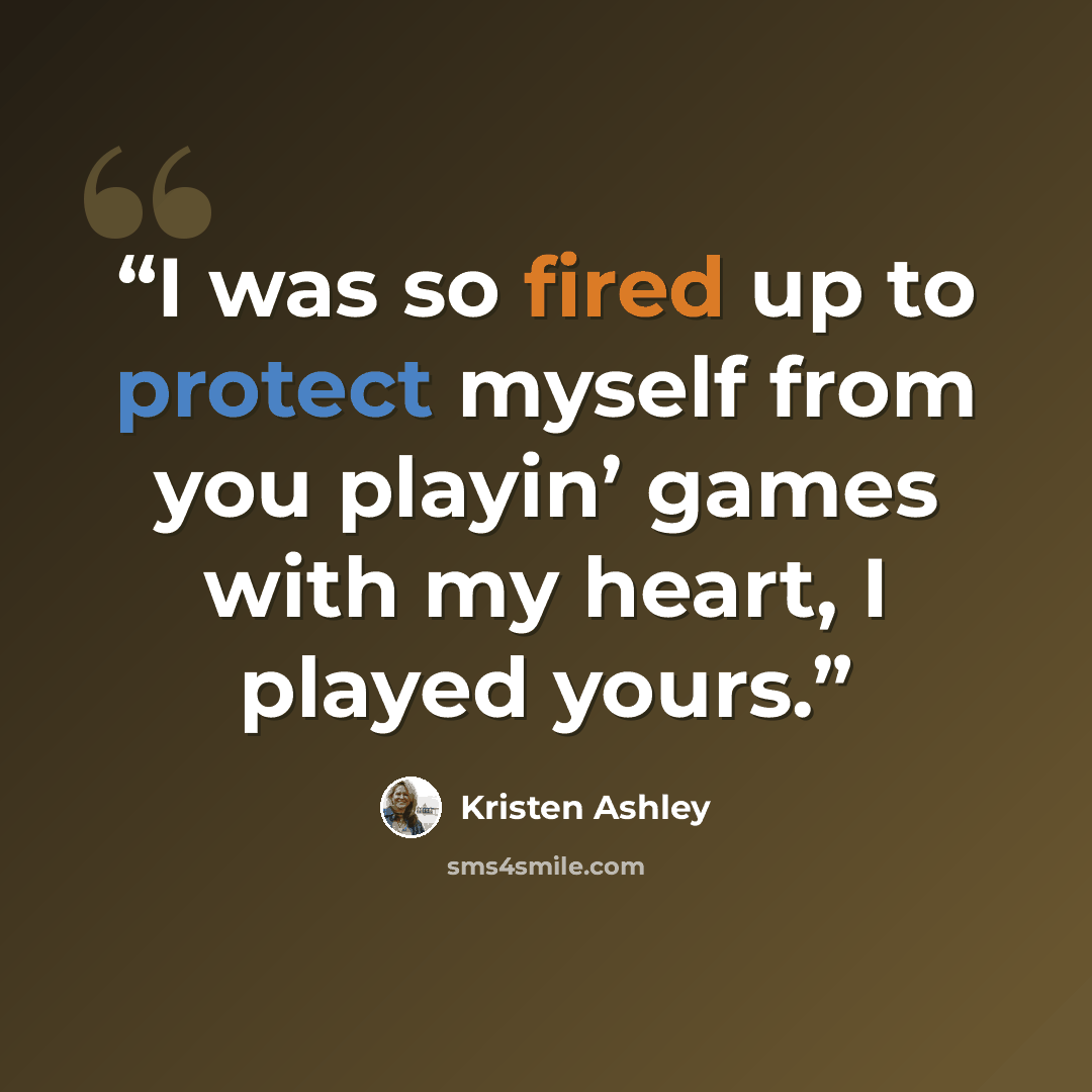 “I was so fired up to protect myself from you playin’ games with my heart, I played yours.” quote by Kristen Ashley