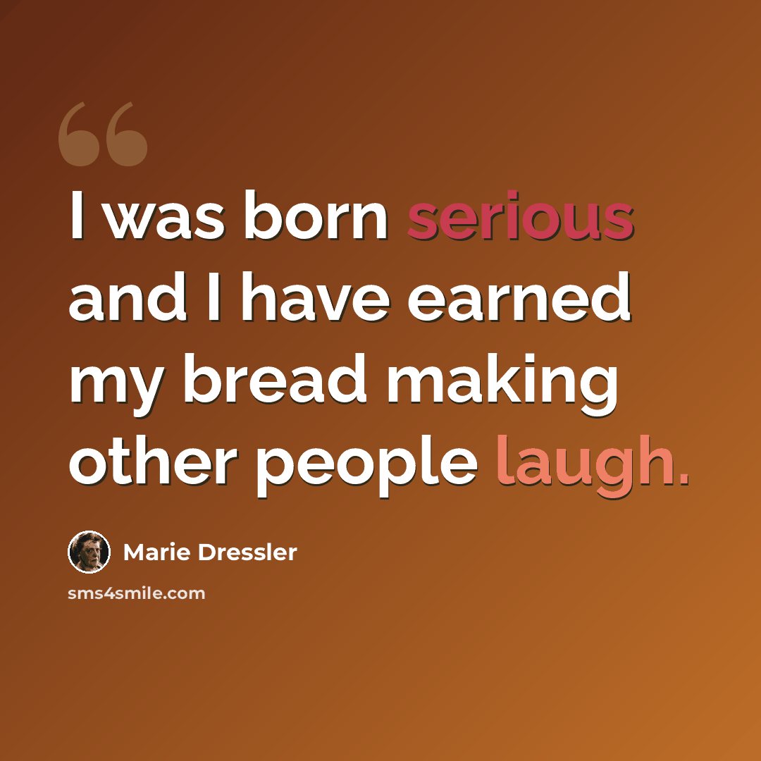 “I was born serious and I have earned my bread making other people laugh.” quote by Marie Dressler
