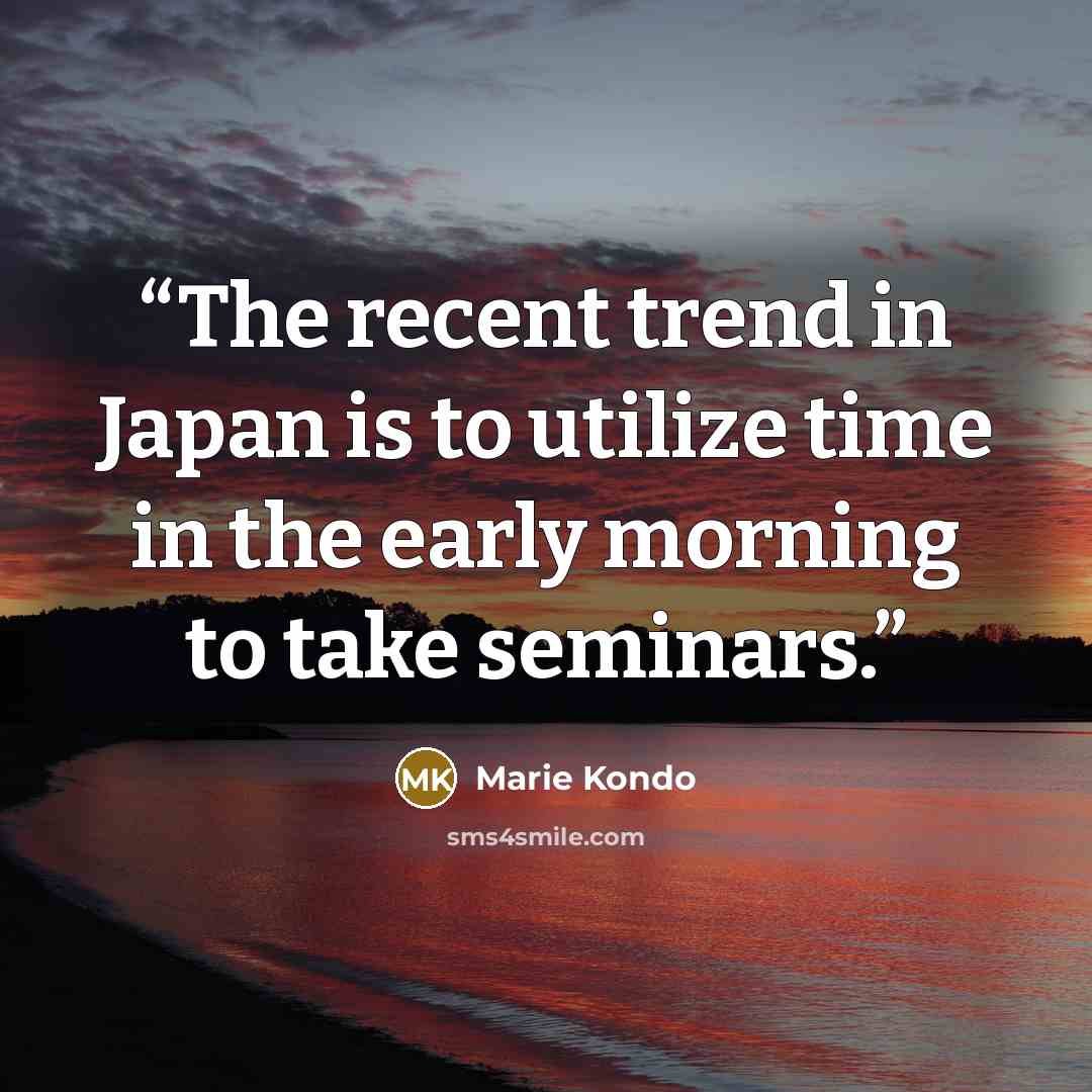 “The recent trend in Japan is to utilize time in the early morning to take seminars.” quote by Marie Kondō