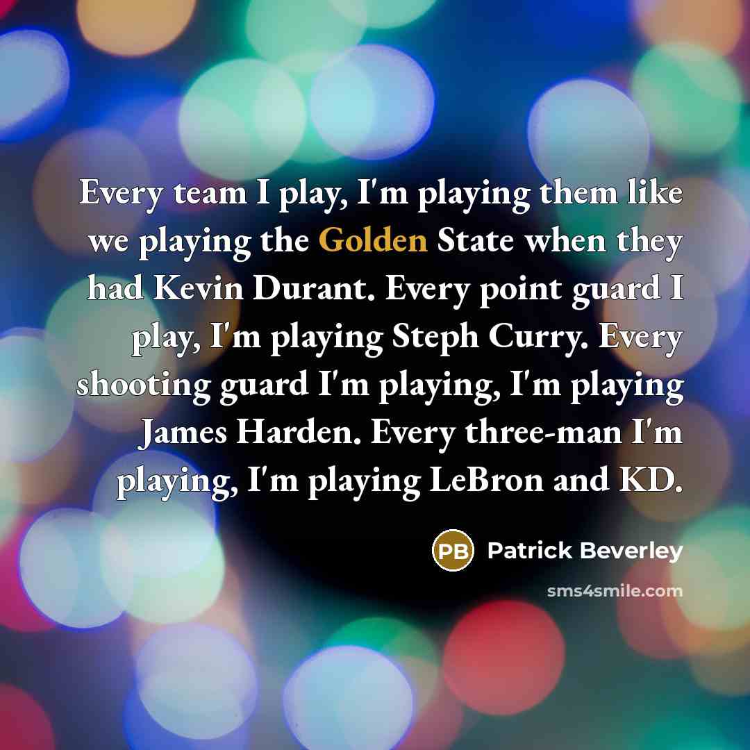 “Every team I play, I'm playing them like we playing the Golden State when they had Kevin Durant. Every point guard I play, I'm playing Steph Curry. Every shooting guard I'm playing, I'm playing James Harden. Every three-man I'm playing, I'm playing LeBron and KD.” quote by Patrick Beverley