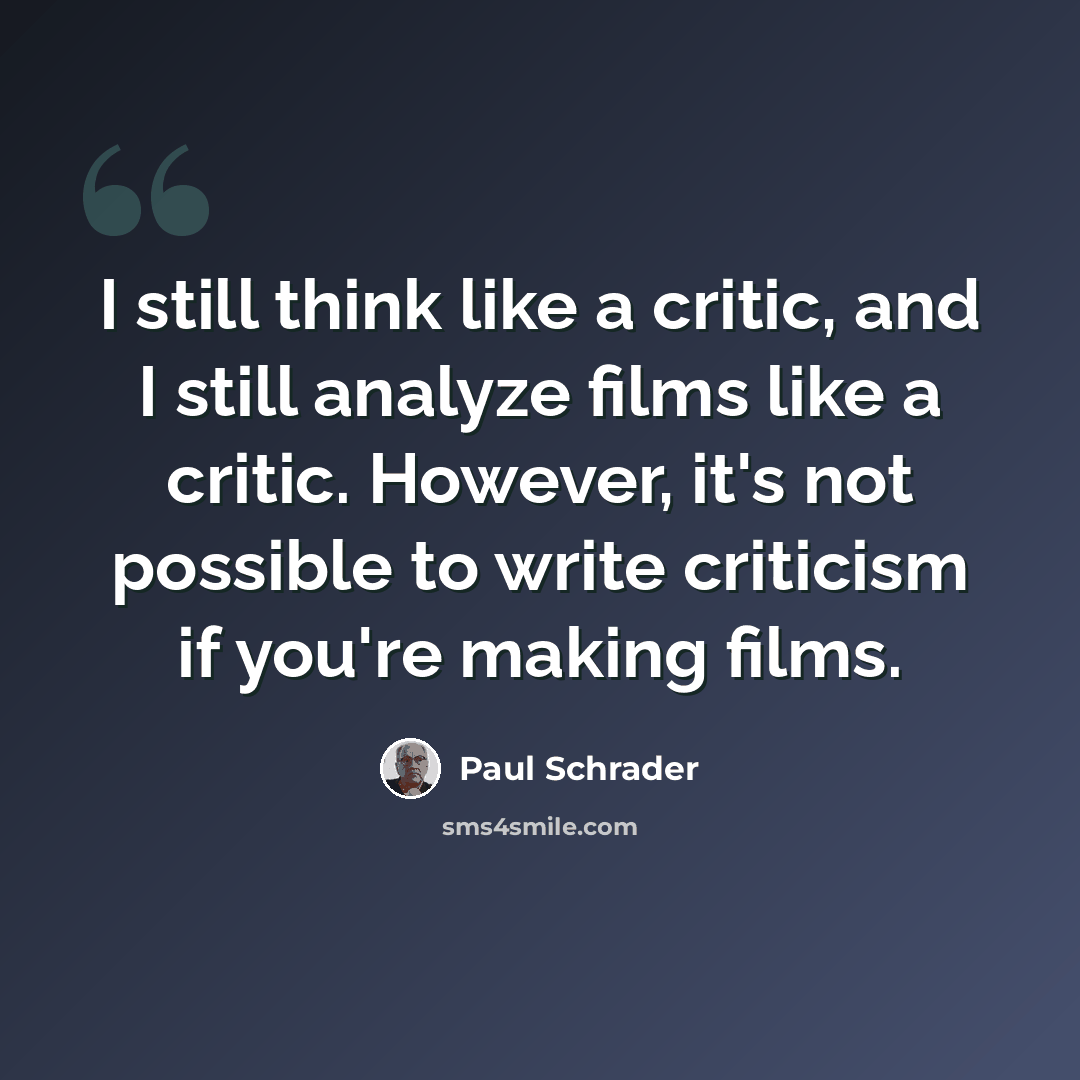 “I still think like a critic, and I still analyze films like a critic. However, it's not possible to write criticism if you're making films.” quote by Paul Schrader