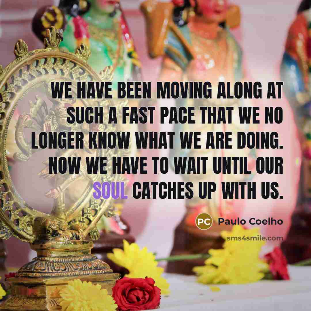 “We have been moving along at such a fast pace that we no longer know what we are doing. Now we have to wait until our soul catches up with us.” quote by Paulo Coelho