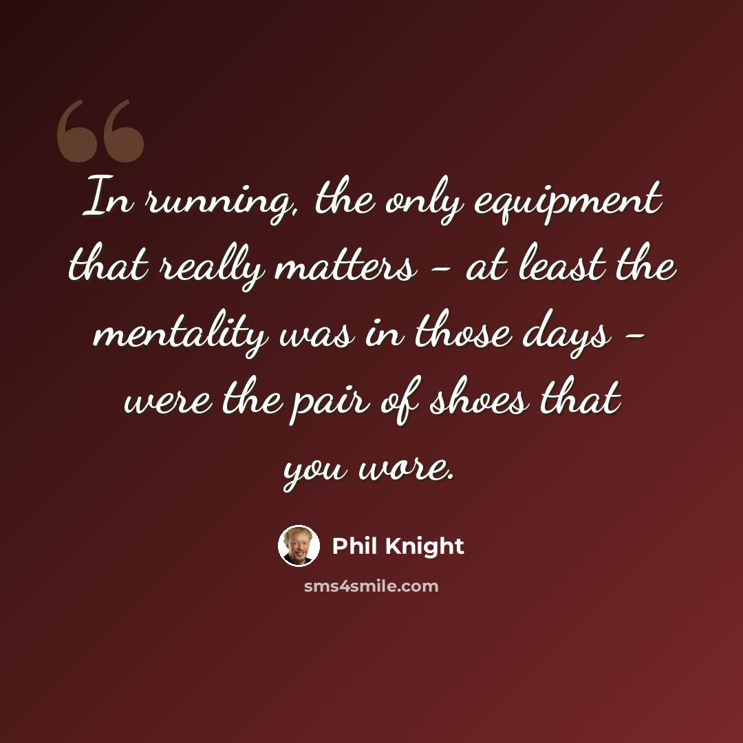 “In running, the only equipment that really matters - at least the mentality was in those days - were the pair of shoes that you wore.” quote by Phil Knight