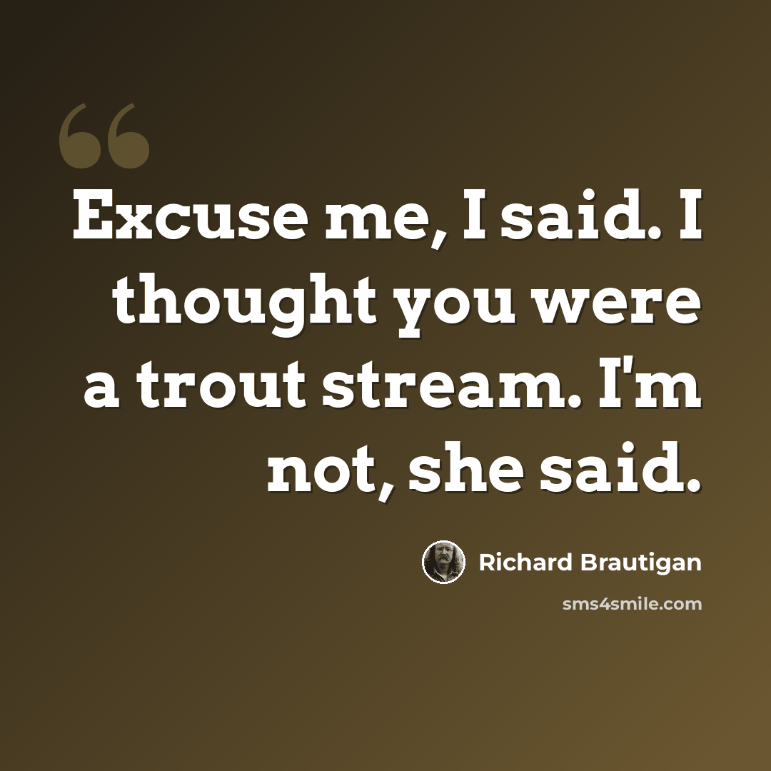 “Excuse me, I said. I thought you were a trout stream. I'm not, she said.” quote by Richard Brautigan