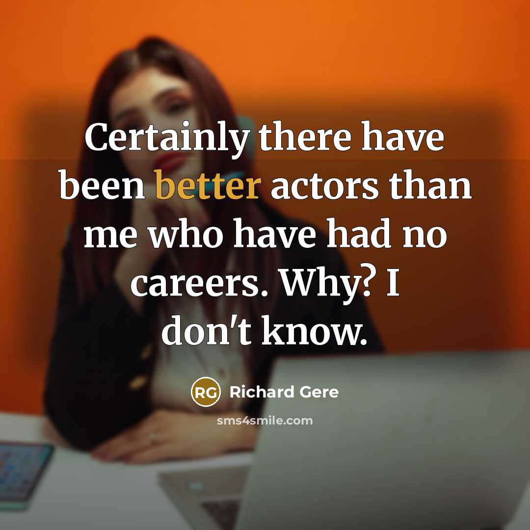 “Certainly there have been better actors than me who have had no careers. Why? I don't know.” quote by Richard Gere