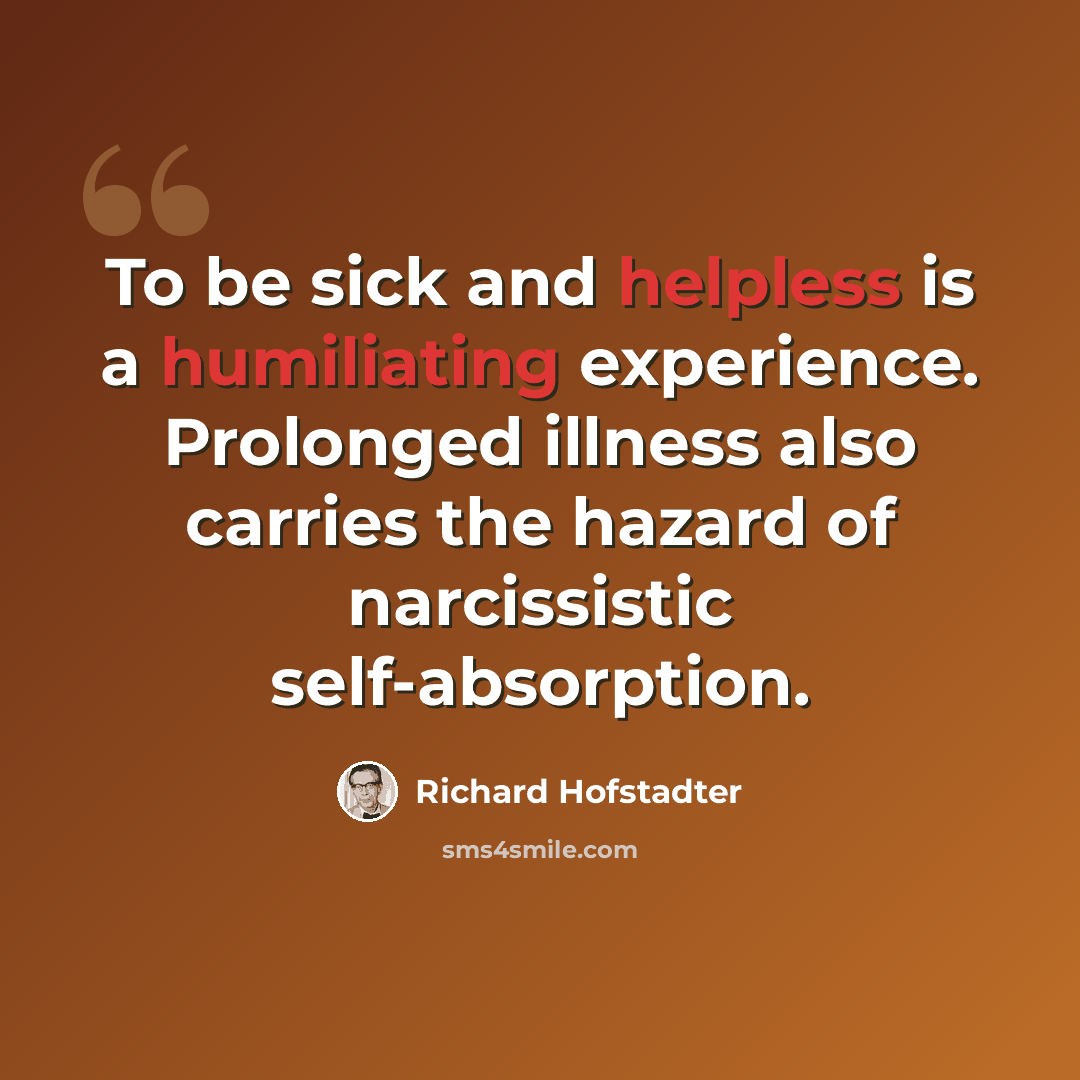 “To be sick and helpless is a humiliating experience. Prolonged illness also carries the hazard of narcissistic self-absorption.” quote by Richard Hofstadter