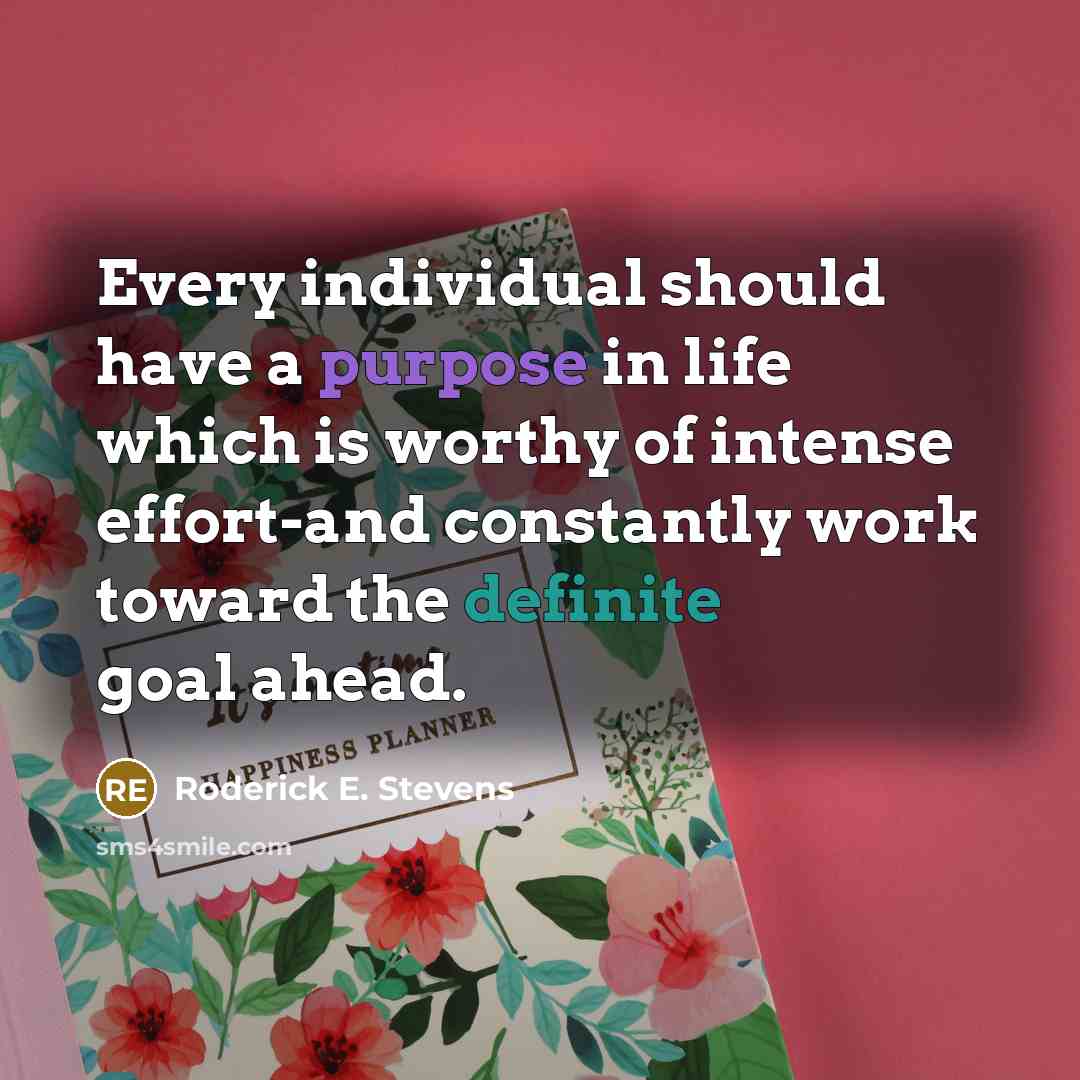 “Every individual should have a purpose in life which is worthy of intense effort-and constantly work toward the definite goal ahead.” quote by Roderick E. Stevens