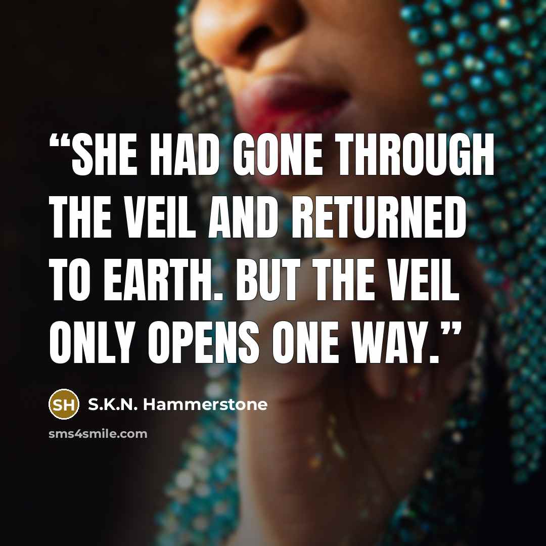 “She had gone through the veil and returned to Earth. But the veil only opens one way.” quote by S.K.N. Hammerstone