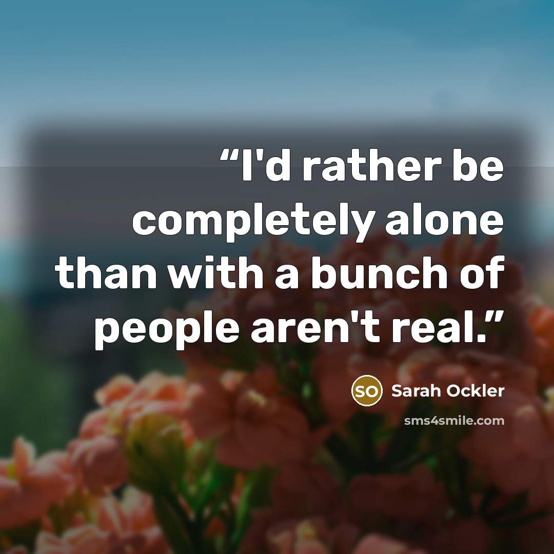 “I'd rather be completely alone than with a bunch of people aren't real.” quote by Sarah Ockler