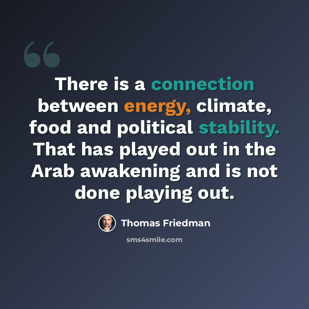 “There is a connection between energy, climate, food and political stability. That has played out in the Arab awakening and is not done playing out.” quote by Thomas Friedman