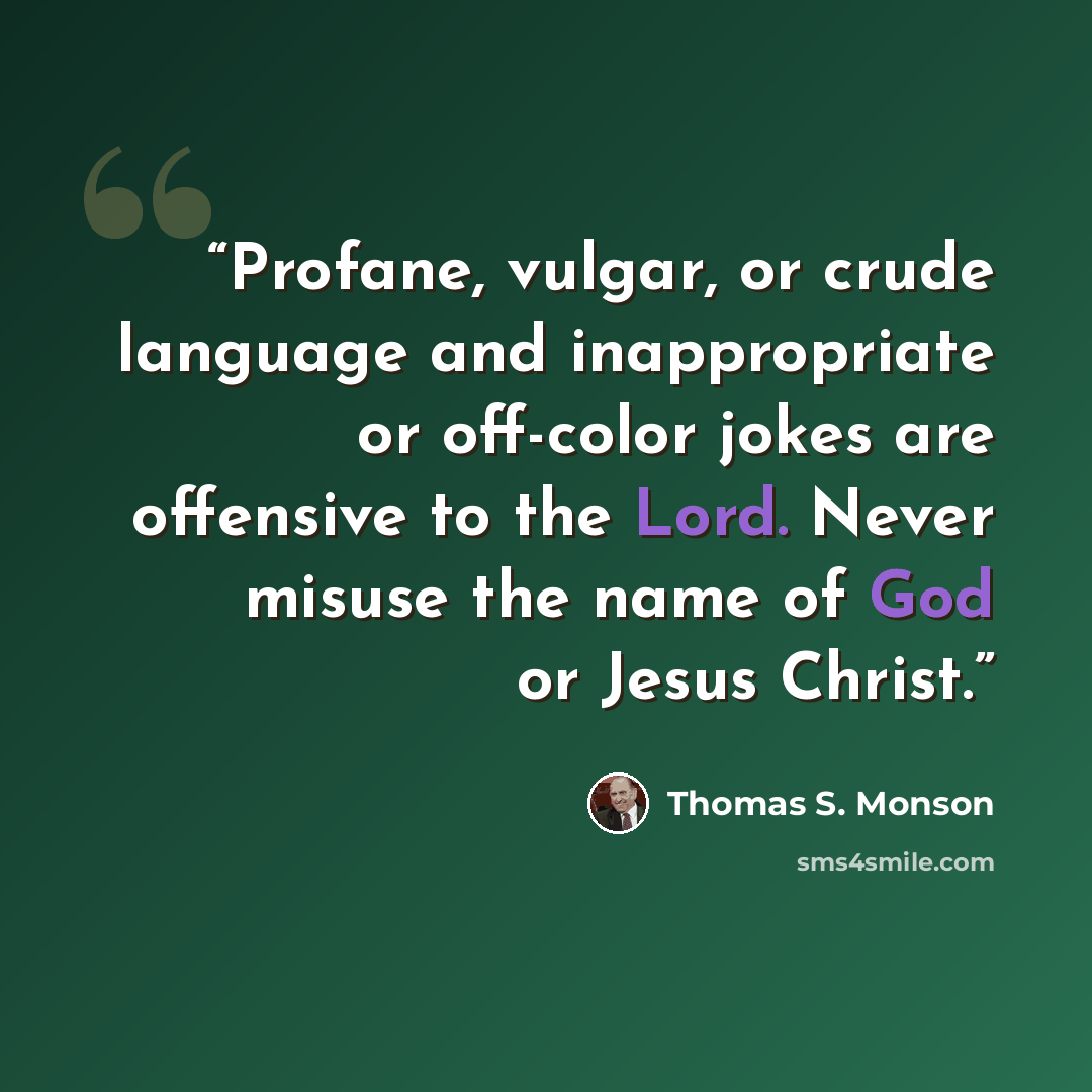 “Profane, vulgar, or crude language and inappropriate or off-color jokes are offensive to the Lord. Never misuse the name of God or Jesus Christ.” quote by Thomas S. Monson