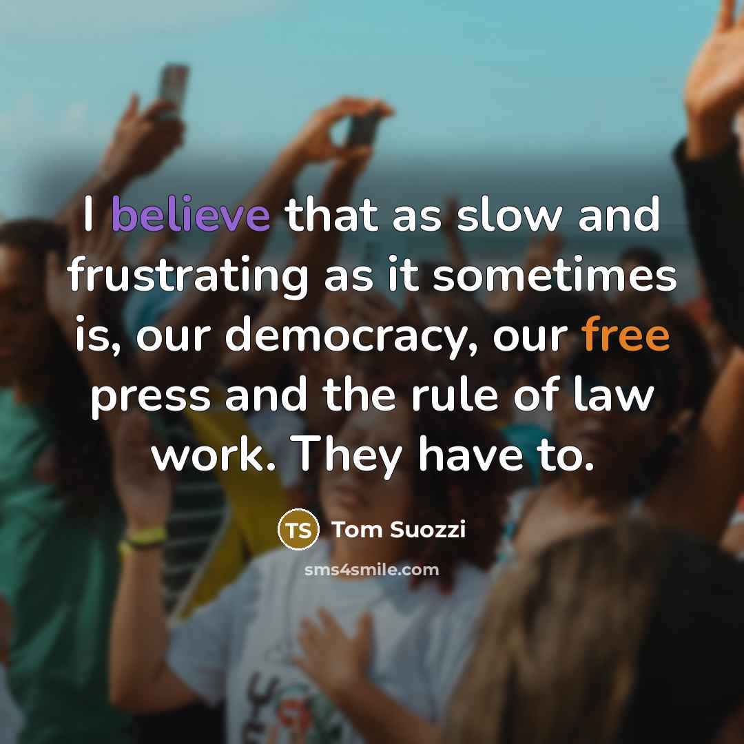 “I believe that as slow and frustrating as it sometimes is, our democracy, our free press and the rule of law work. They have to.” quote by Tom Suozzi