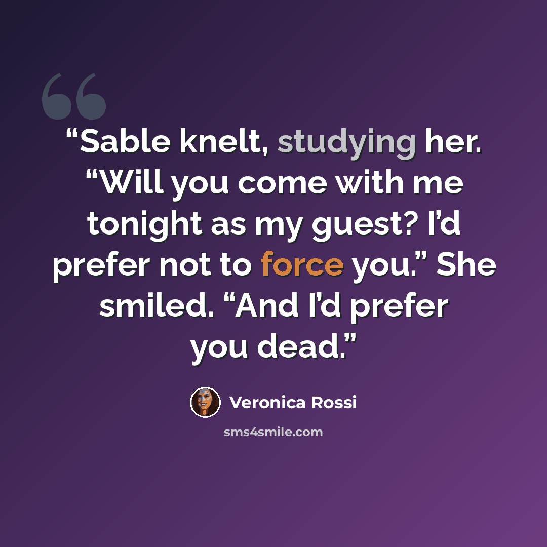 “Sable knelt, studying her. “Will you come with me tonight as my guest? I’d prefer not to force you.” She smiled. “And I’d prefer you dead.” quote by Veronica Rossi