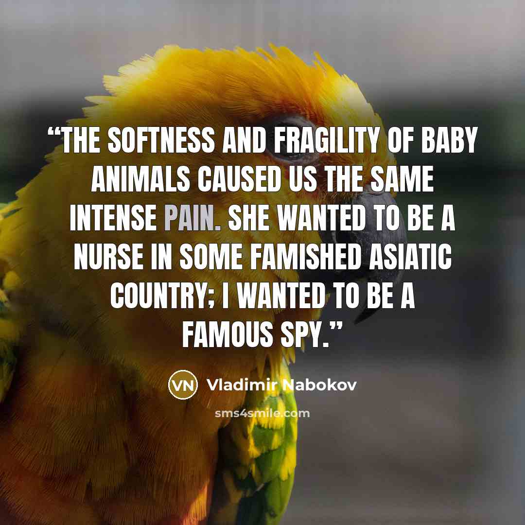 “The softness and fragility of baby animals caused us the same intense pain. She wanted to be a nurse in some famished Asiatic country; I wanted to be a famous spy.” quote by Vladimir Nabokov