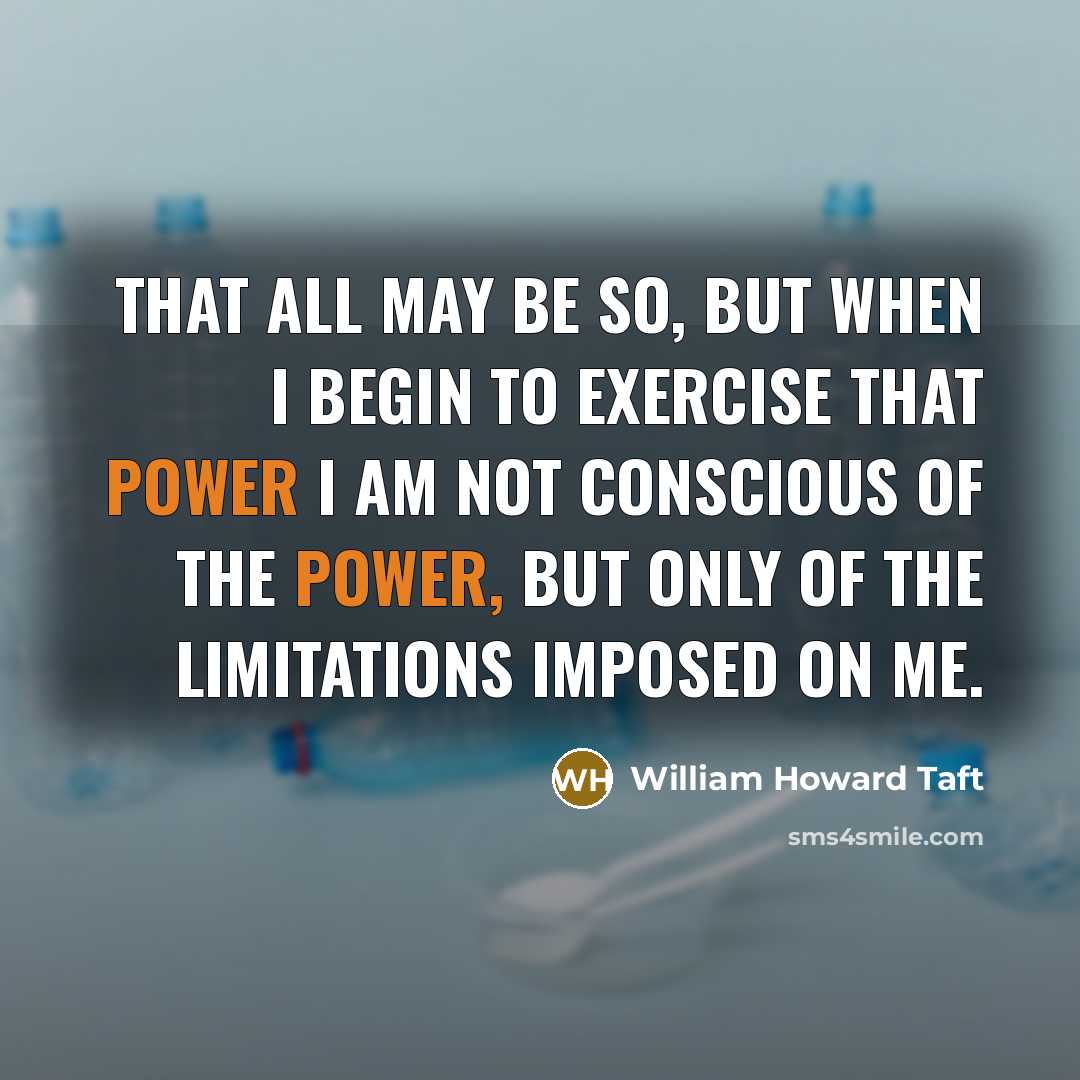 “That all may be so, but when I begin to exercise that power I am not conscious of the power, but only of the limitations imposed on me.” quote by William Howard Taft