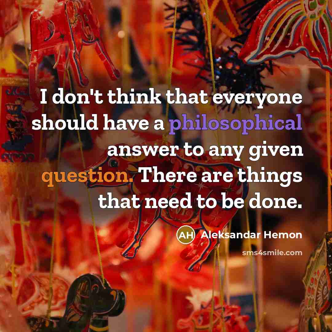 “I don't think that everyone should have a philosophical answer to any given question. There are things that need to be done.” quote by Aleksandar Hemon