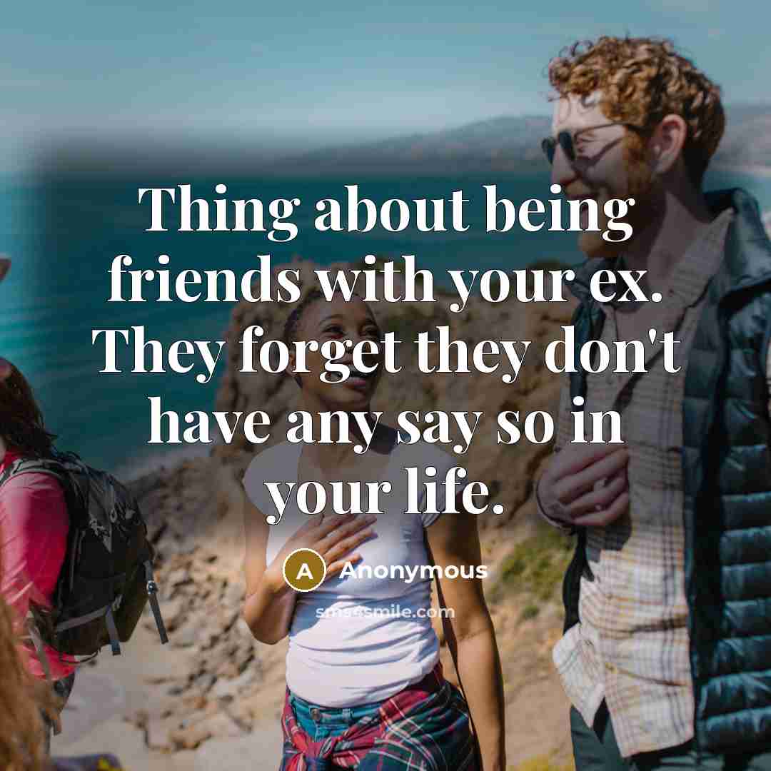 “Thing about being friends with your ex. They forget they don't have any say so in your life.” quote by Anonymous