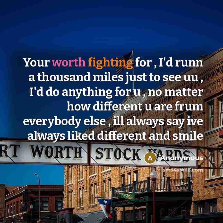“Your worth fighting for , I'd runn a thousand miles just to see uu , I'd do anything for u , no matter how different u are frum everybody else , ill always say ive always liked different and smile” quote by Anonymous