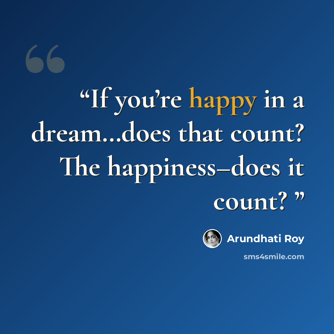 “If you’re happy in a dream…does that count? The happiness–does it count?” quote by Arundhati Roy