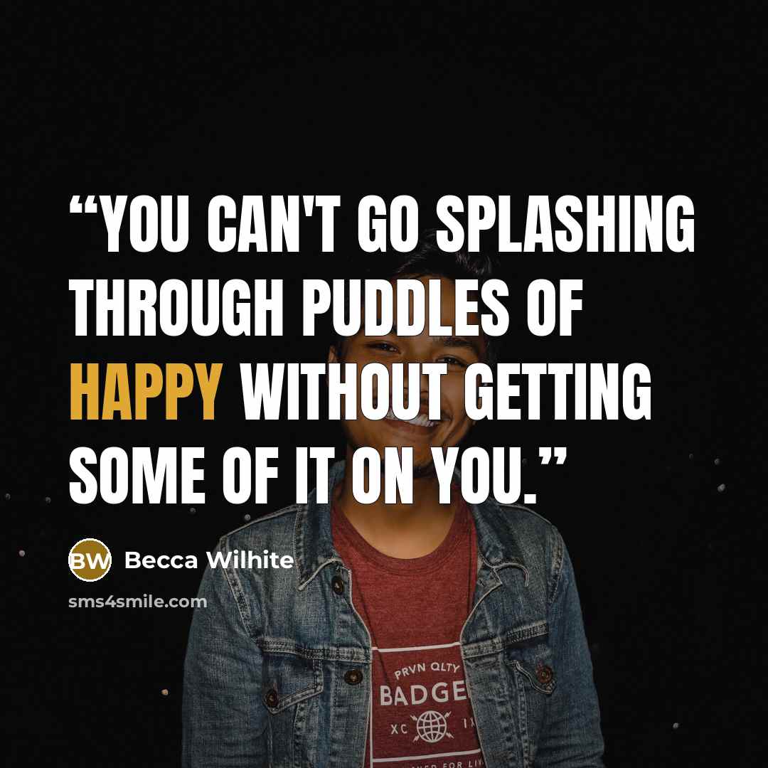 “You can't go splashing through puddles of happy without getting some of it on you.” quote by Becca Wilhite