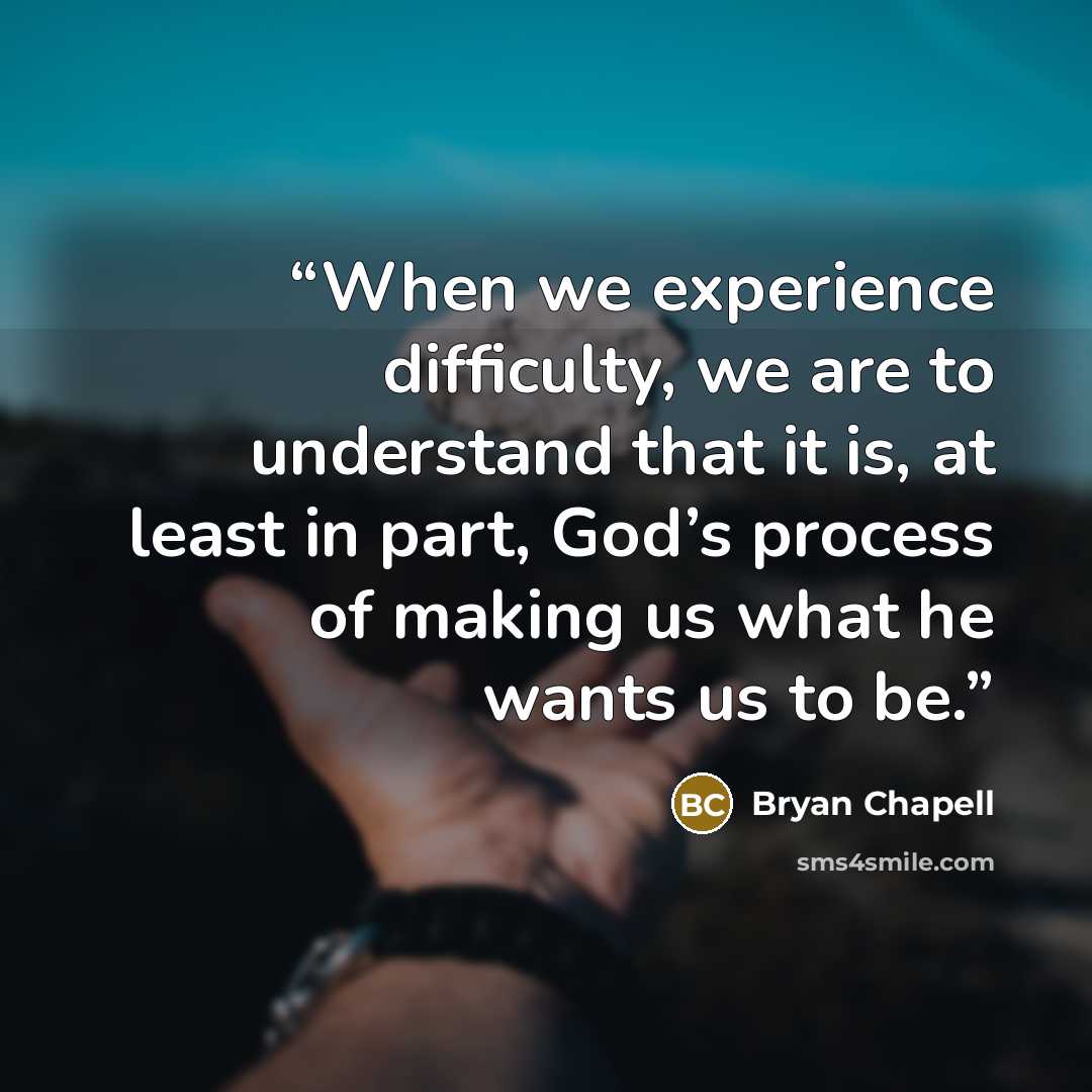 “When we experience difficulty, we are to understand that it is, at least in part, God’s process of making us what he wants us to be.” quote by Bryan Chapell