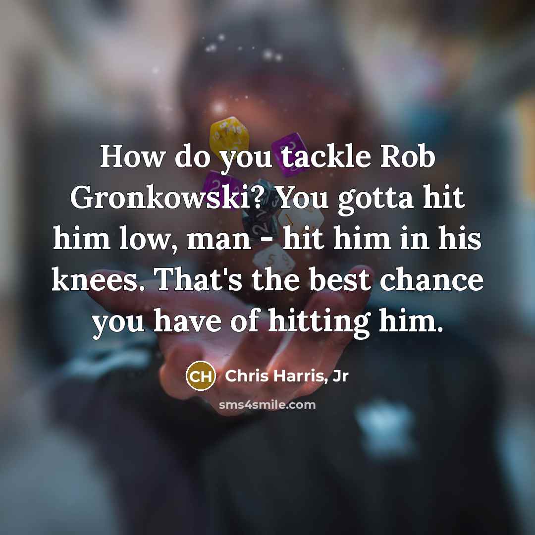 “How do you tackle Rob Gronkowski? You gotta hit him low, man - hit him in his knees. That's the best chance you have of hitting him.” quote by Chris Harris, Jr