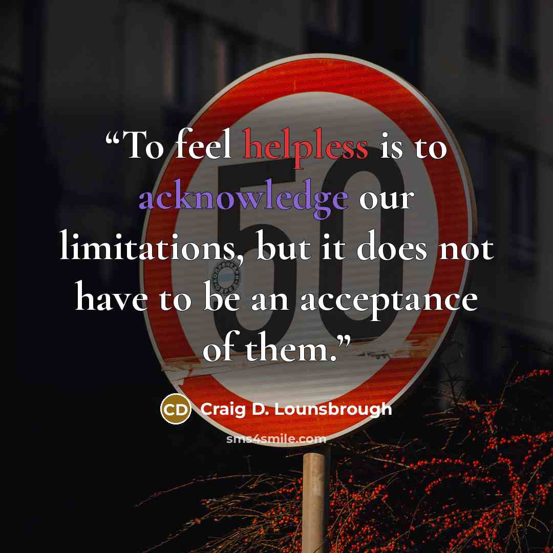 “To feel helpless is to acknowledge our limitations, but it does not have to be an acceptance of them.” quote by Craig D. Lounsbrough