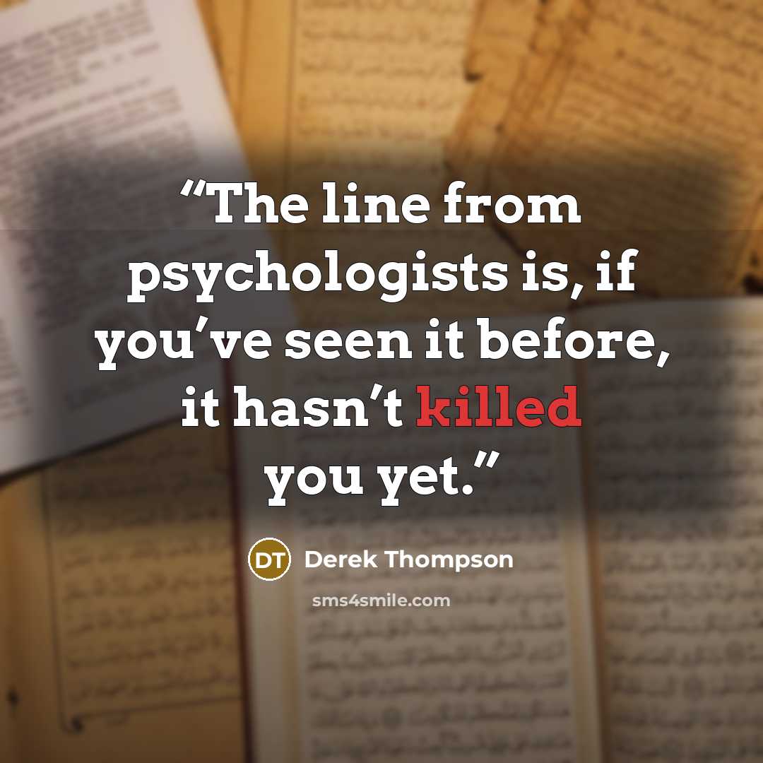 “The line from psychologists is, if you’ve seen it before, it hasn’t killed you yet.” quote by Derek Thompson