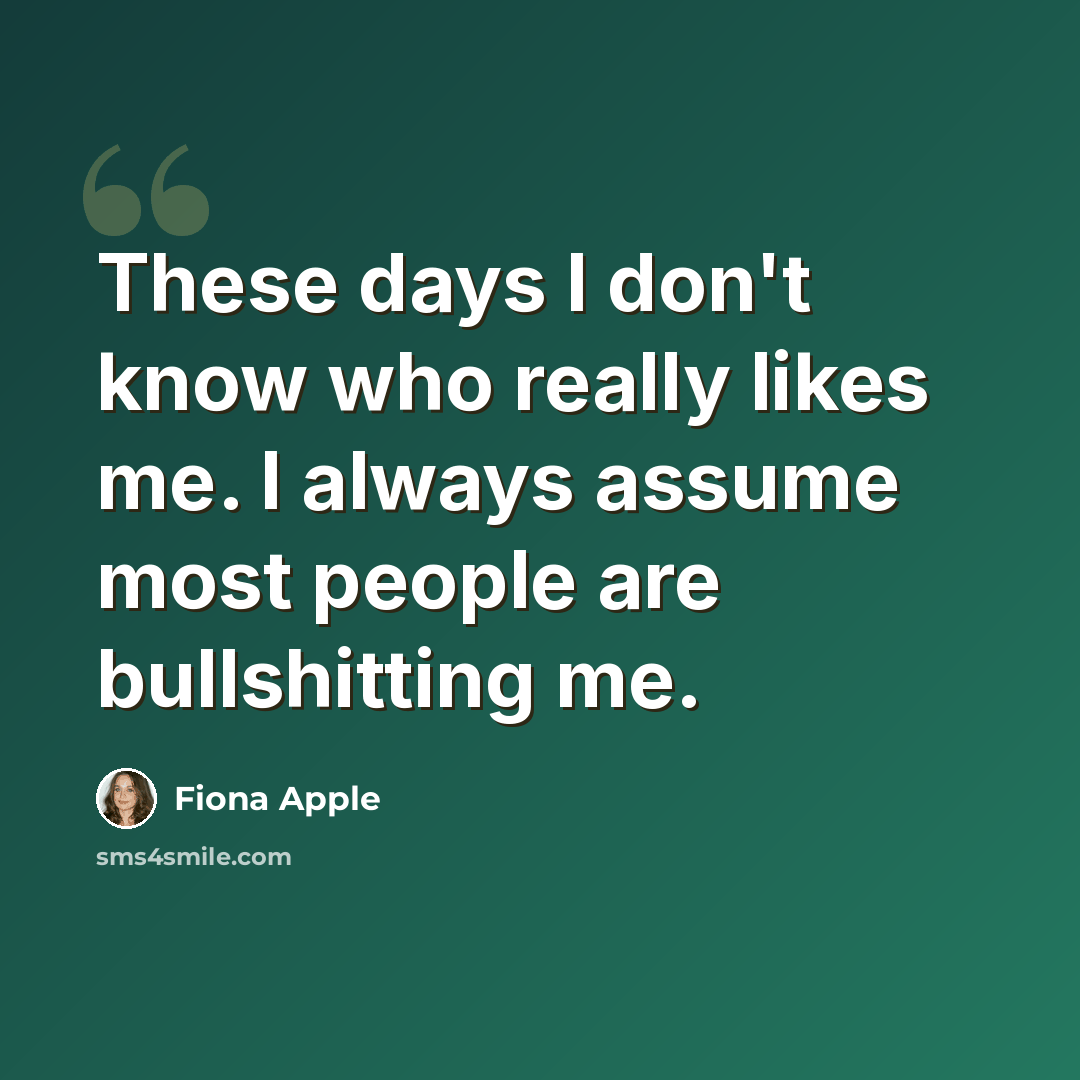 “These days I don't know who really likes me. I always assume most people are bullshitting me.” quote by Fiona Apple