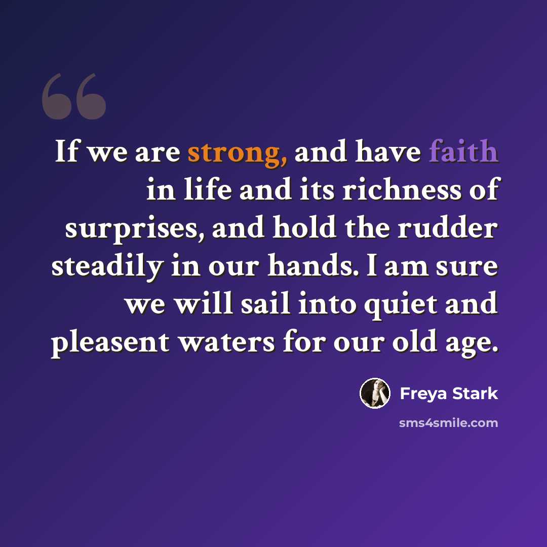 “If we are strong, and have faith in life and its richness of surprises, and hold the rudder steadily in our hands. I am sure we will sail into quiet and pleasent waters for our old age.” quote by Freya Stark