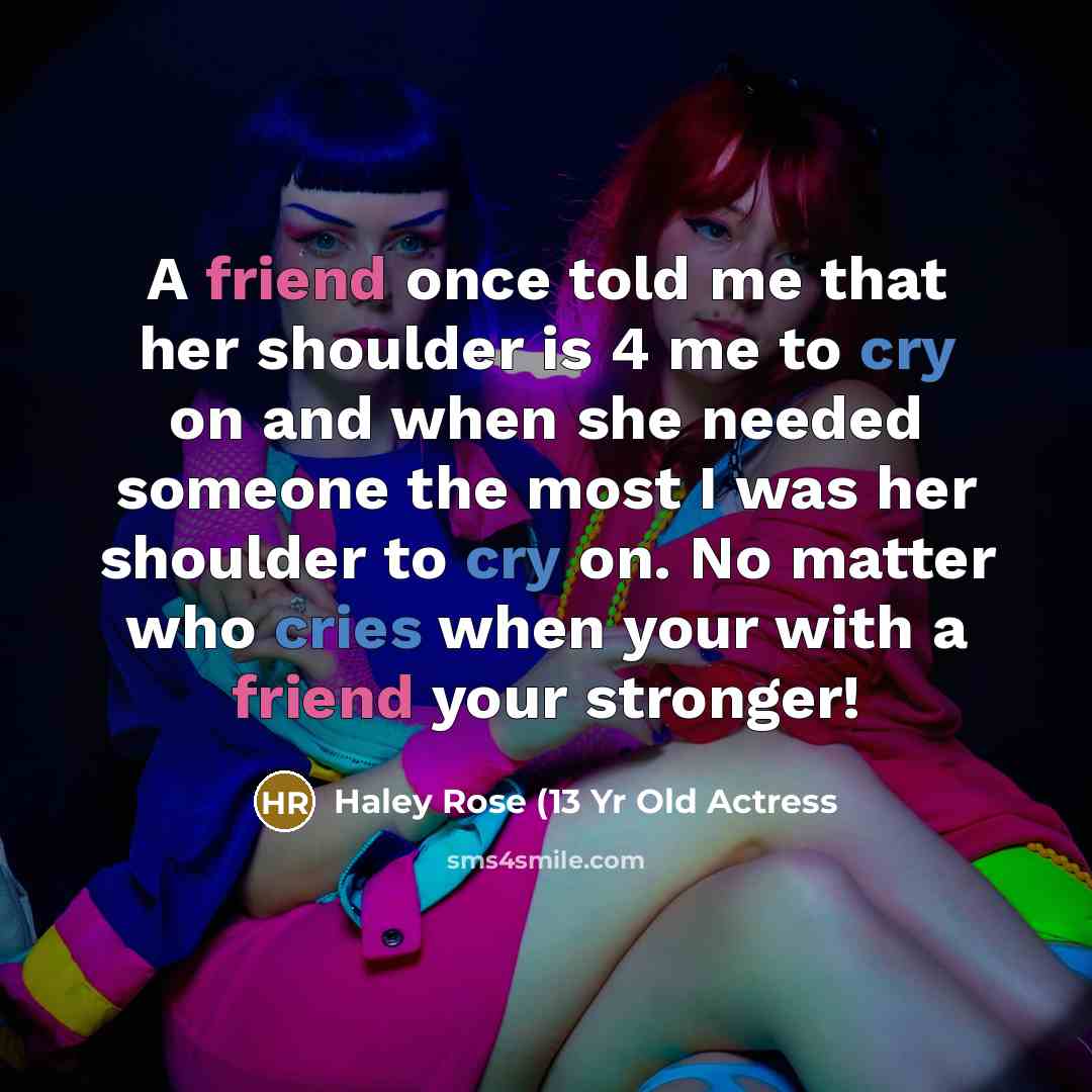 “A friend once told me that her shoulder is 4 me to cry on and when she needed someone the most I was her shoulder to cry on. No matter who cries when your with a friend your stronger!” quote by Haley Rose (13 Yr Old Actress