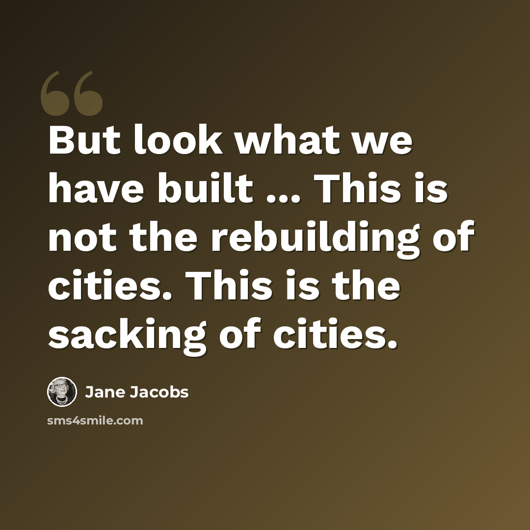 “But look what we have built ... This is not the rebuilding of cities. This is the sacking of cities.” quote by Jane Jacobs