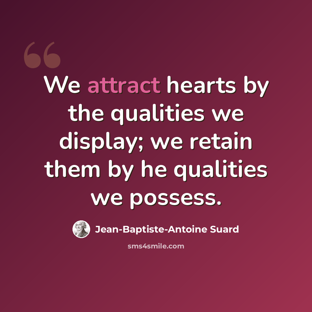 “We attract hearts by the qualities we display; we retain them by he qualities we possess.” quote by Jean-Baptiste-Antoine Suard