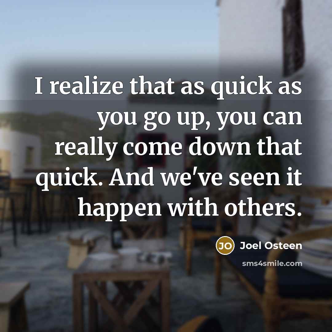 “I realize that as quick as you go up, you can really come down that quick. And we've seen it happen with others.” quote by Joel Osteen