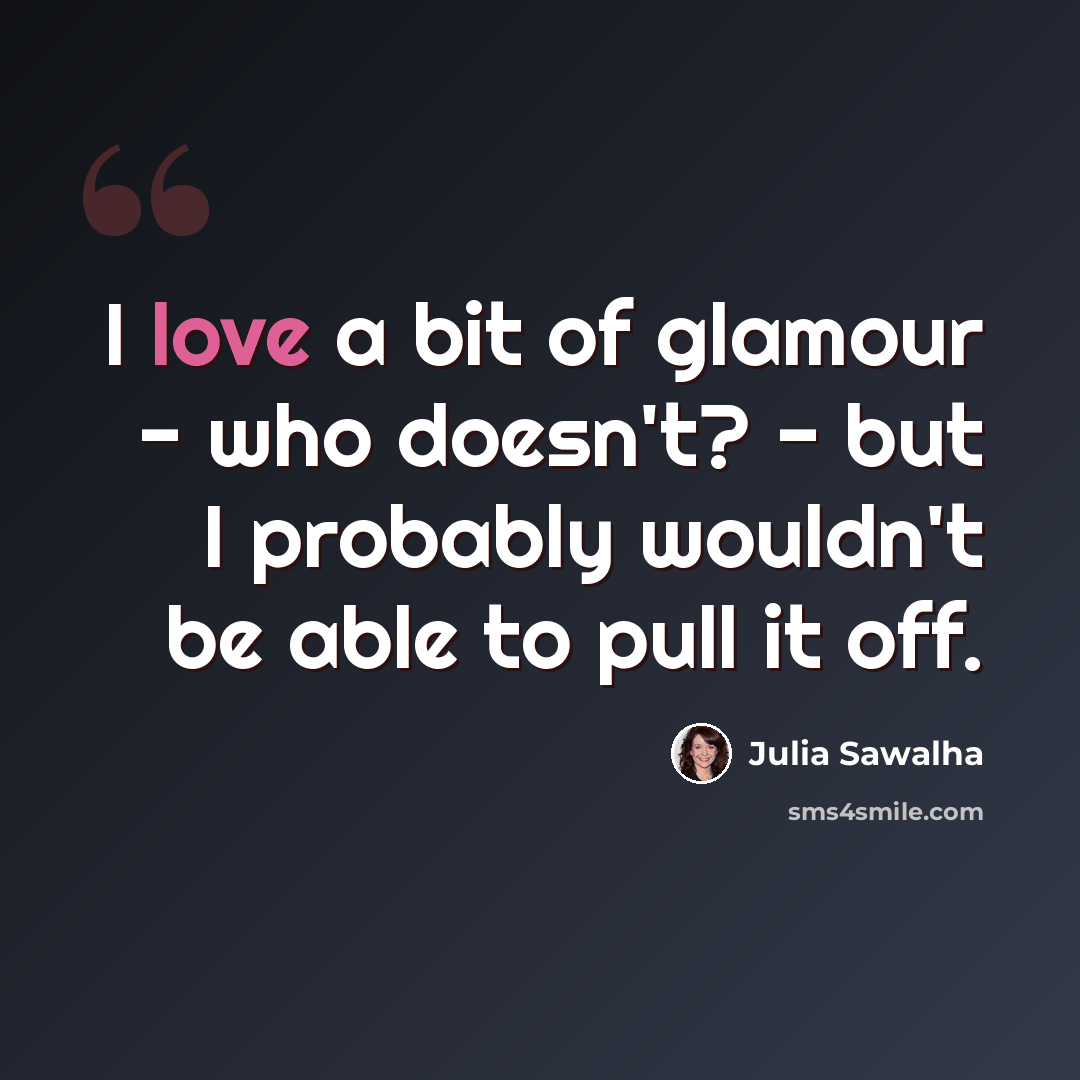 “I love a bit of glamour - who doesn't? - but I probably wouldn't be able to pull it off.” quote by Julia Sawalha