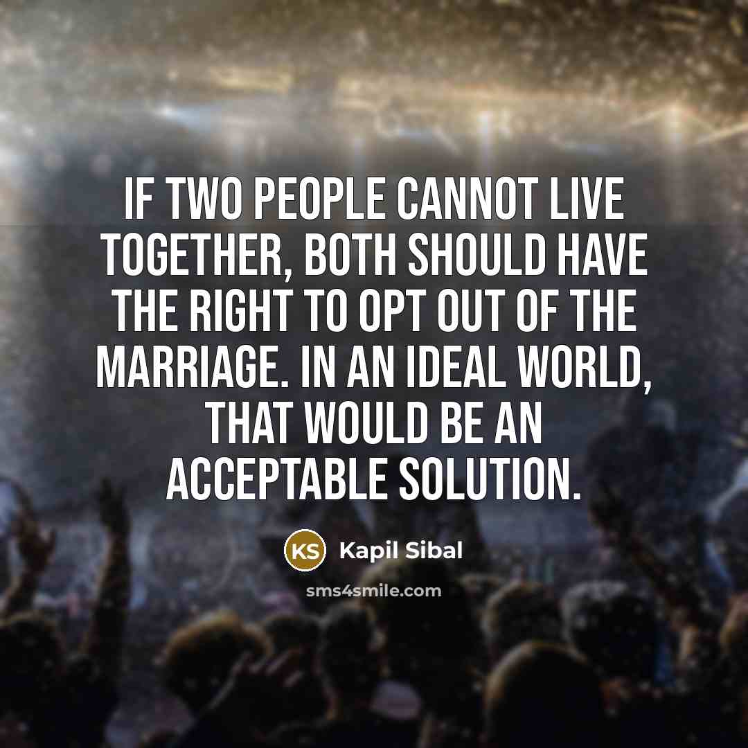 “If two people cannot live together, both should have the right to opt out of the marriage. In an ideal world, that would be an acceptable solution.” quote by Kapil Sibal