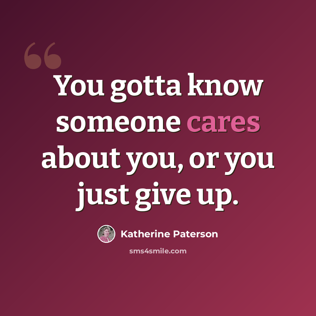 “You gotta know someone cares about you, or you just give up.” quote by Katherine Paterson