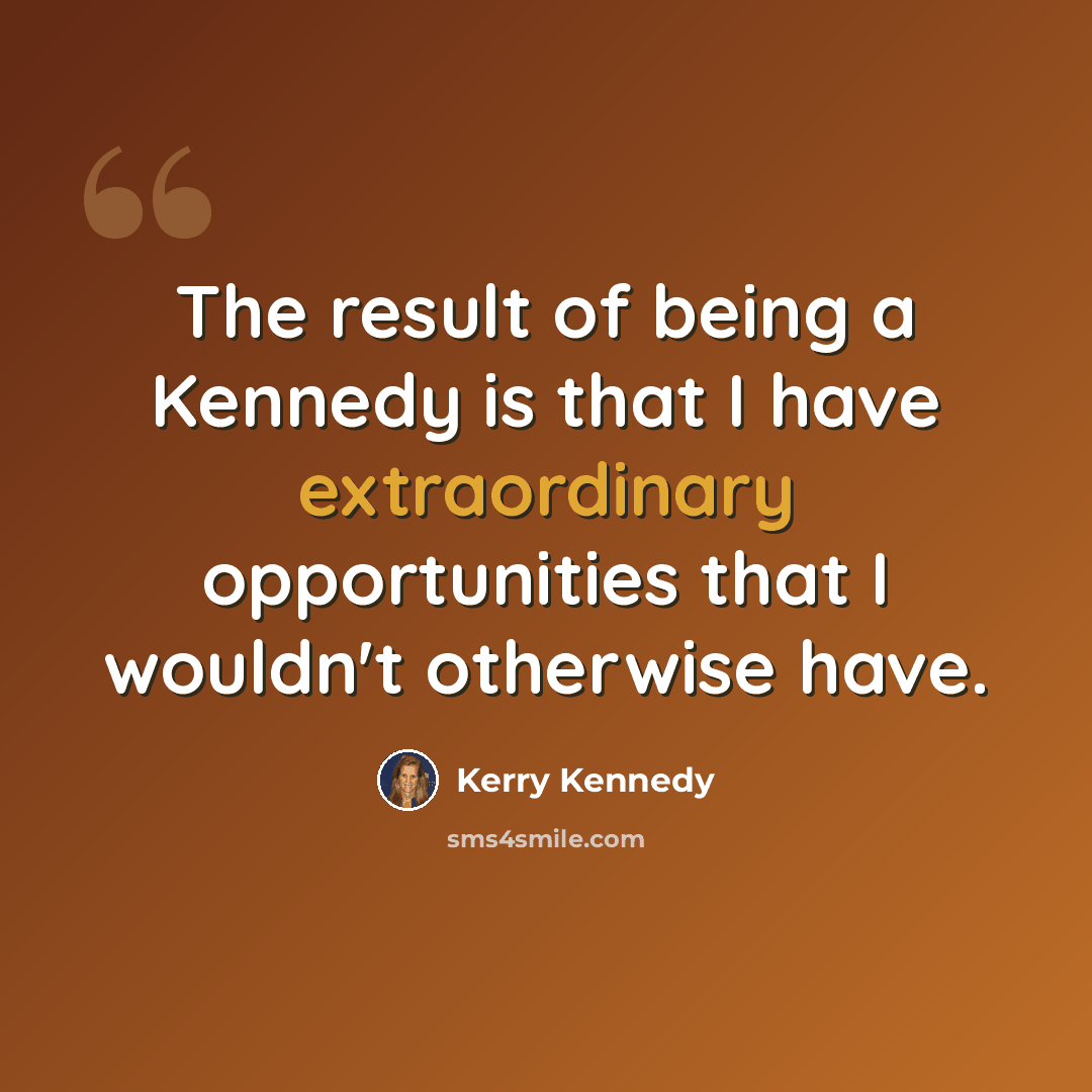“The result of being a Kennedy is that I have extraordinary opportunities that I wouldn't otherwise have.” quote by Kerry Kennedy