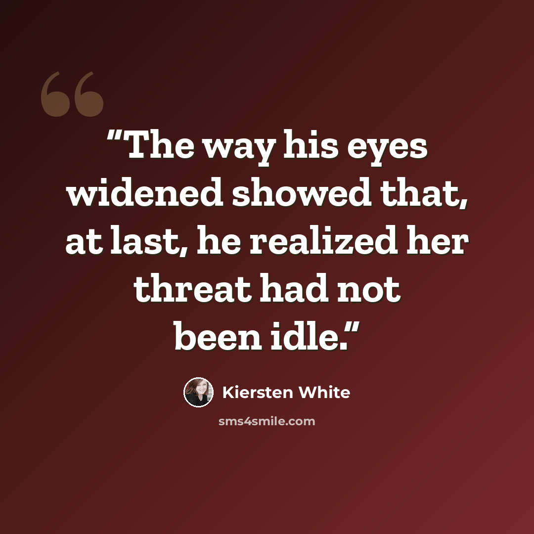 “The way his eyes widened showed that, at last, he realized her threat had not been idle.” quote by Kiersten White