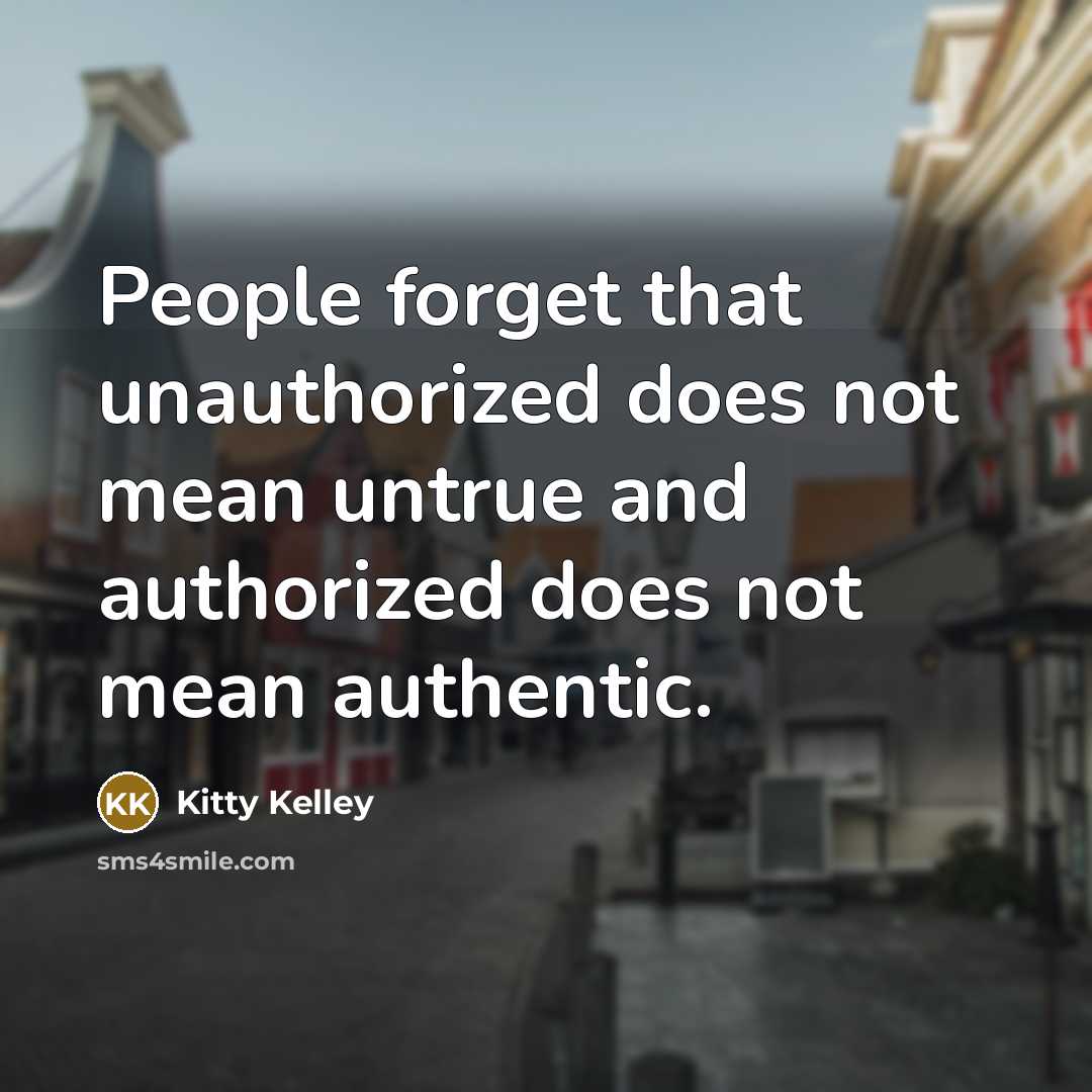 “People forget that unauthorized does not mean untrue and authorized does not mean authentic.” quote by Kitty Kelley