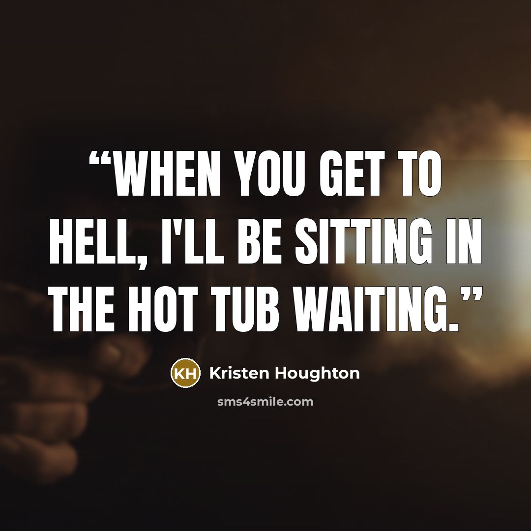“When you get to Hell, I'll be sitting in the hot tub waiting.” quote by Kristen Houghton