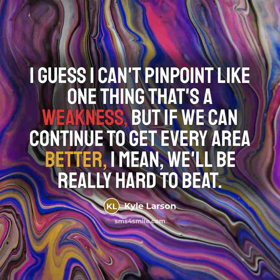 “I guess I can't pinpoint like one thing that's a weakness, but if we can continue to get every area better, I mean, we'll be really hard to beat.” quote by Kyle Larson