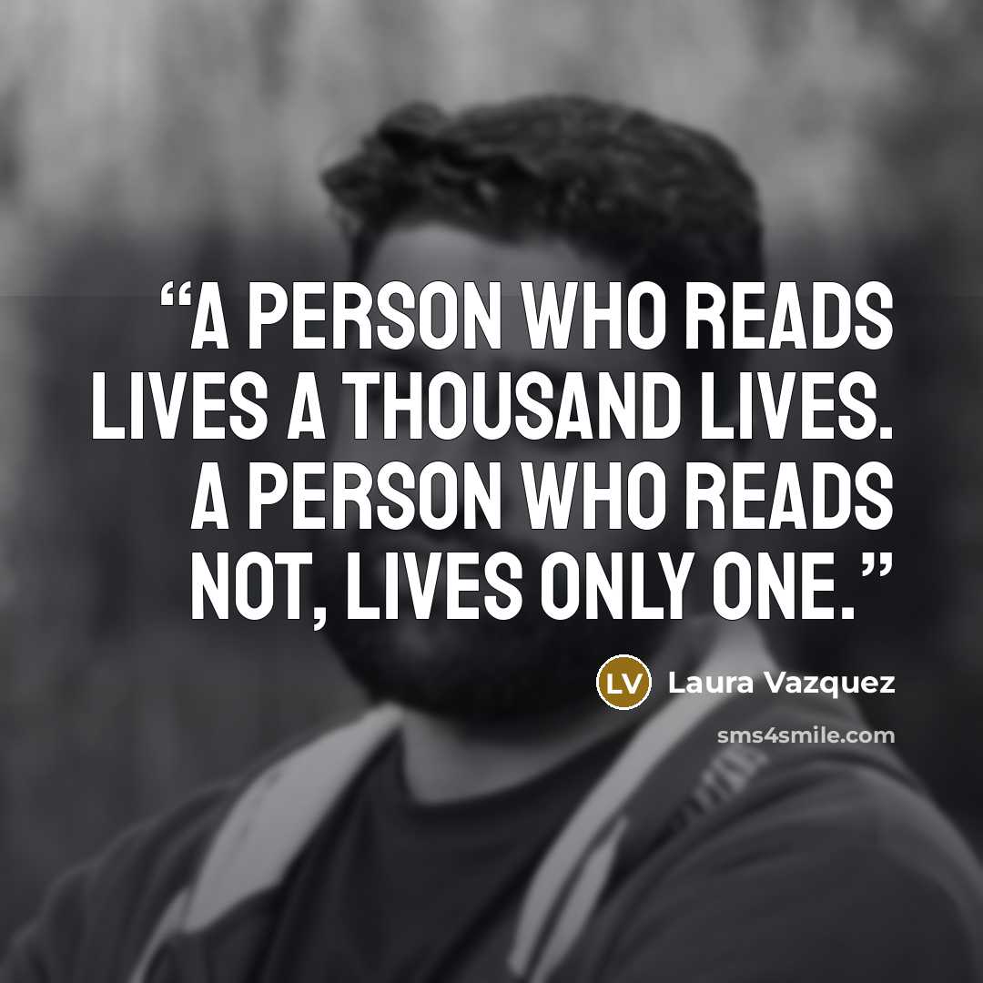 “A person who reads lives a thousand lives. A person who reads not, lives only one.” quote by Laura Vazquez
