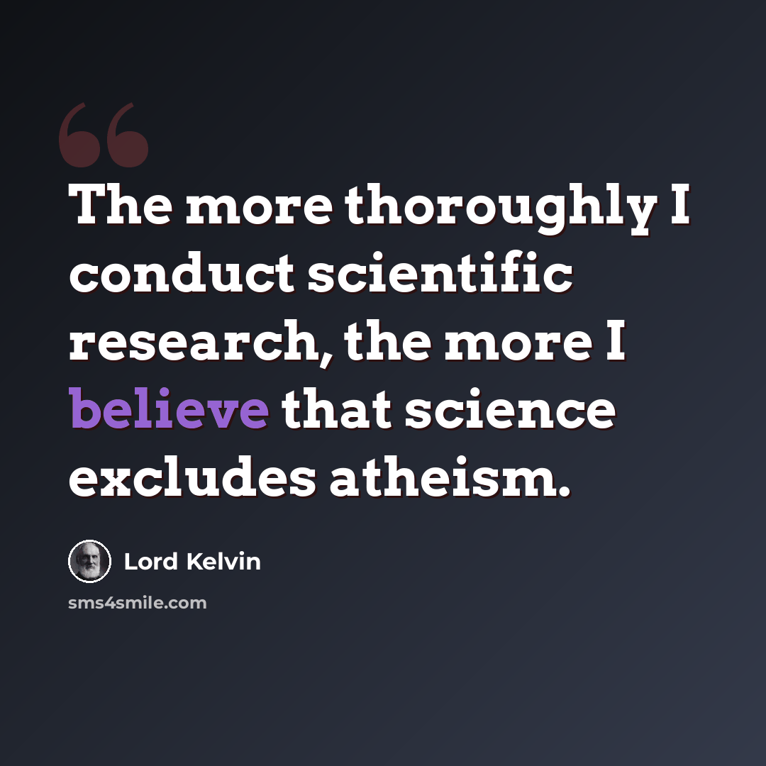“The more thoroughly I conduct scientific research, the more I believe that science excludes atheism.” quote by Lord Kelvin