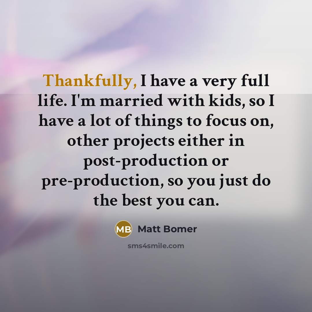 “Thankfully, I have a very full life. I'm married with kids, so I have a lot of things to focus on, other projects either in post-production or pre-production, so you just do the best you can.” quote by Matt Bomer